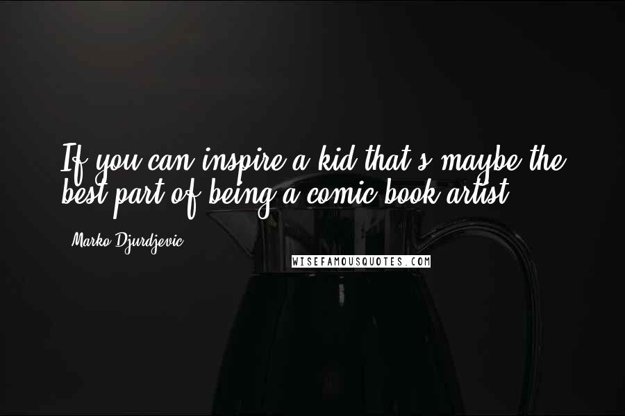 Marko Djurdjevic Quotes: If you can inspire a kid that's maybe the best part of being a comic book artist.