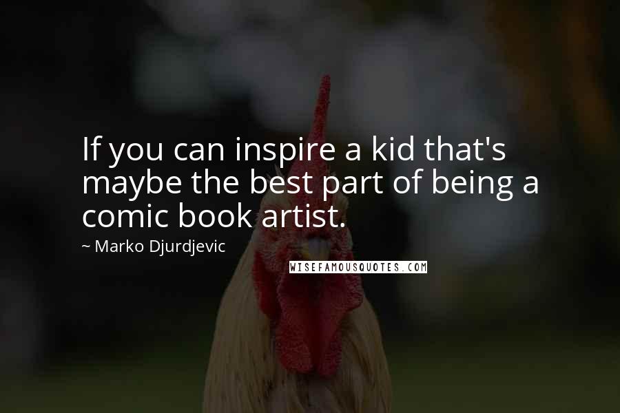 Marko Djurdjevic Quotes: If you can inspire a kid that's maybe the best part of being a comic book artist.