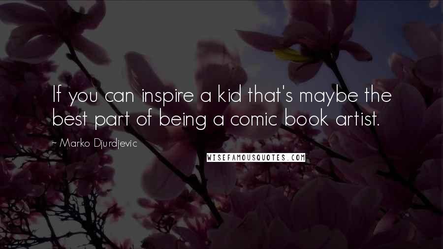 Marko Djurdjevic Quotes: If you can inspire a kid that's maybe the best part of being a comic book artist.