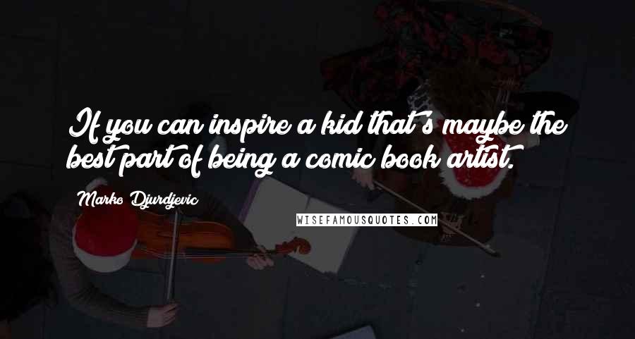 Marko Djurdjevic Quotes: If you can inspire a kid that's maybe the best part of being a comic book artist.