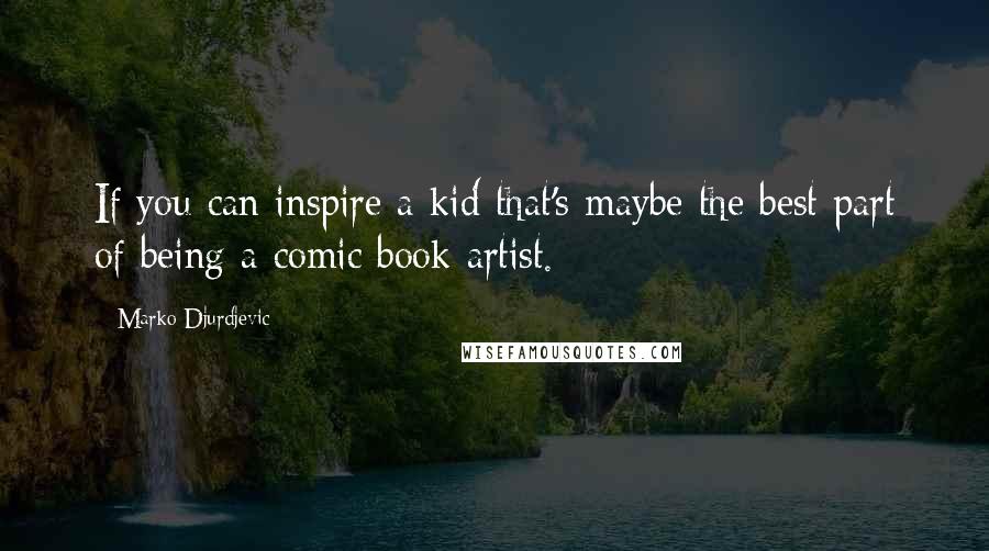 Marko Djurdjevic Quotes: If you can inspire a kid that's maybe the best part of being a comic book artist.