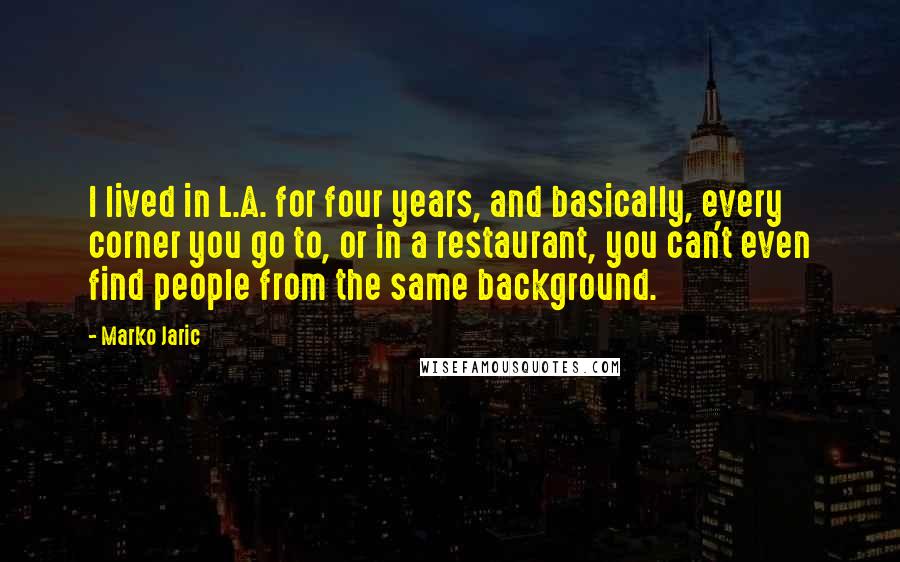Marko Jaric Quotes: I lived in L.A. for four years, and basically, every corner you go to, or in a restaurant, you can't even find people from the same background.