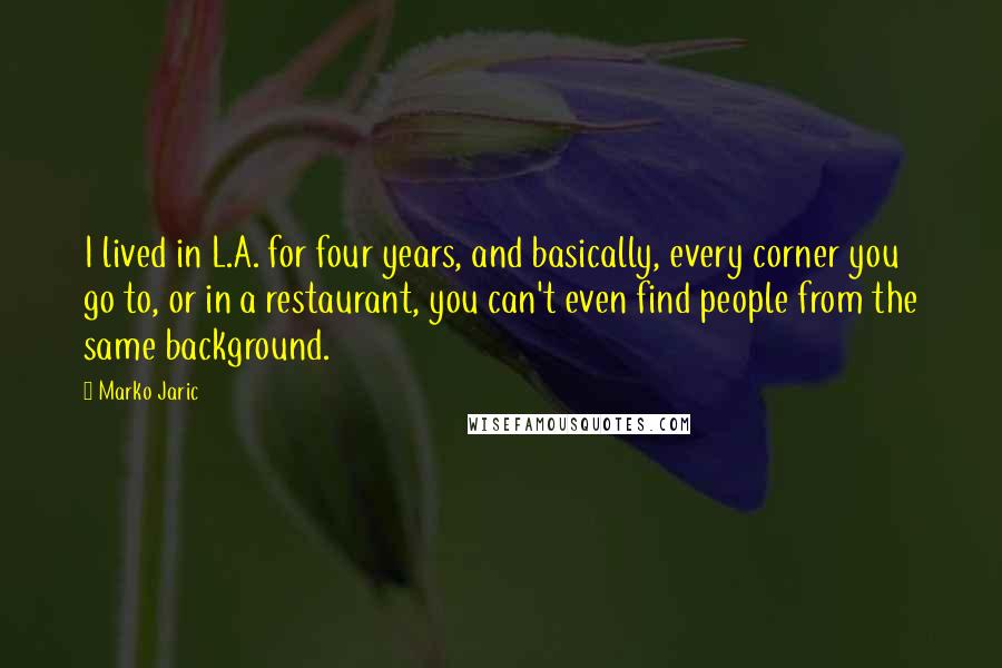 Marko Jaric Quotes: I lived in L.A. for four years, and basically, every corner you go to, or in a restaurant, you can't even find people from the same background.