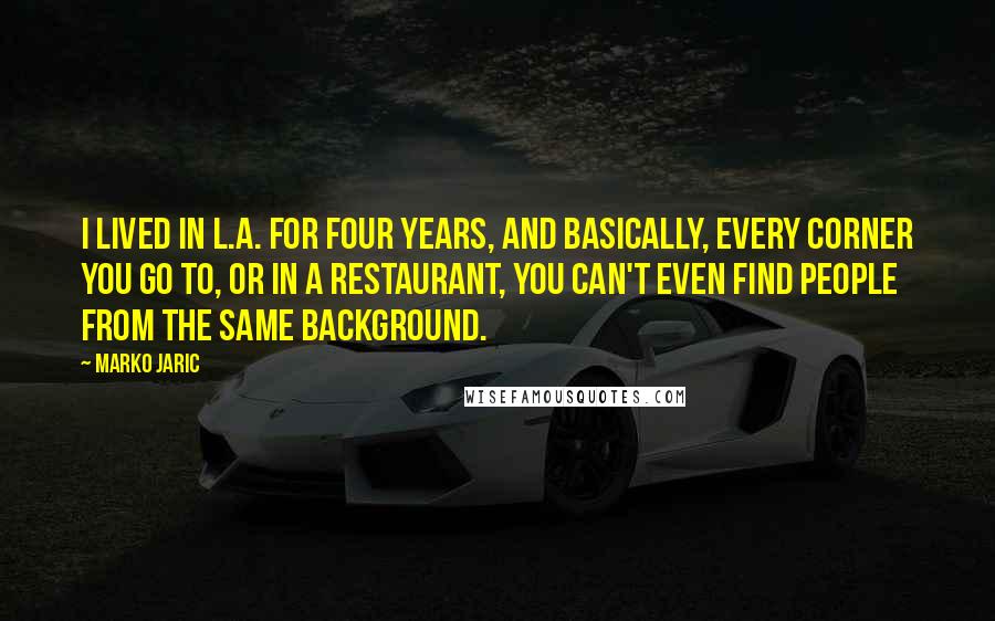 Marko Jaric Quotes: I lived in L.A. for four years, and basically, every corner you go to, or in a restaurant, you can't even find people from the same background.