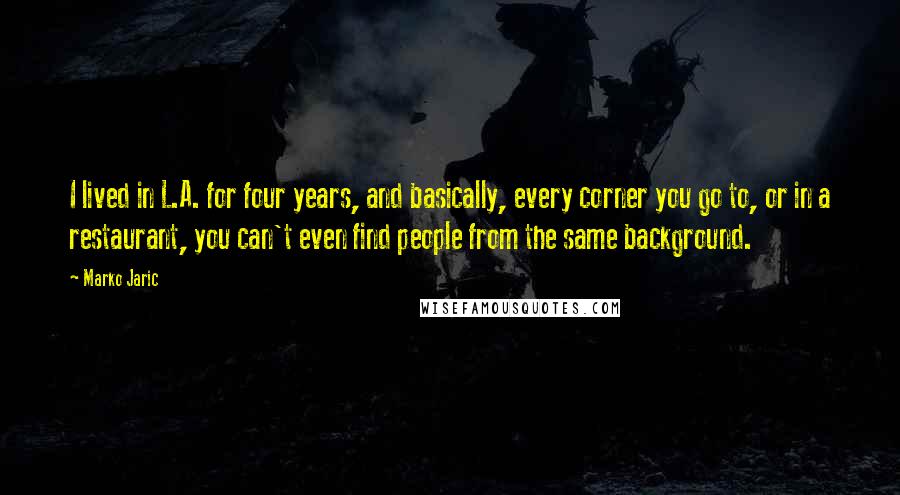 Marko Jaric Quotes: I lived in L.A. for four years, and basically, every corner you go to, or in a restaurant, you can't even find people from the same background.