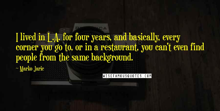 Marko Jaric Quotes: I lived in L.A. for four years, and basically, every corner you go to, or in a restaurant, you can't even find people from the same background.