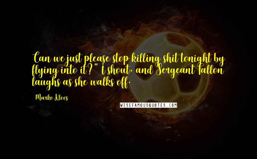 Marko Kloos Quotes: Can we just please stop killing shit tonight by flying into it?" I shout, and Sergeant Fallon laughs as she walks off.