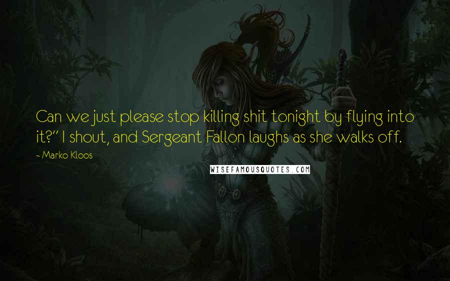 Marko Kloos Quotes: Can we just please stop killing shit tonight by flying into it?" I shout, and Sergeant Fallon laughs as she walks off.