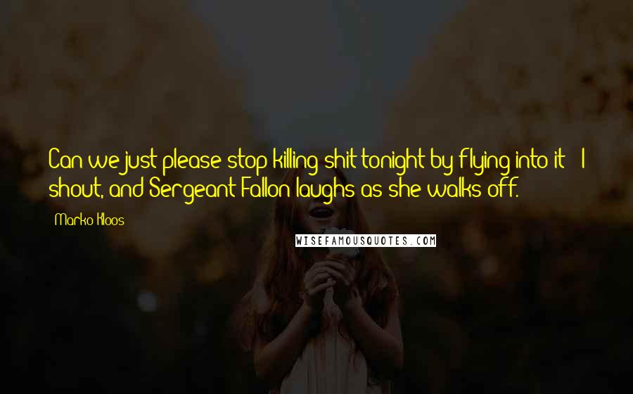 Marko Kloos Quotes: Can we just please stop killing shit tonight by flying into it?" I shout, and Sergeant Fallon laughs as she walks off.