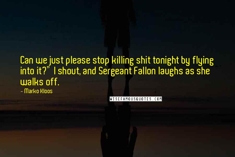 Marko Kloos Quotes: Can we just please stop killing shit tonight by flying into it?" I shout, and Sergeant Fallon laughs as she walks off.