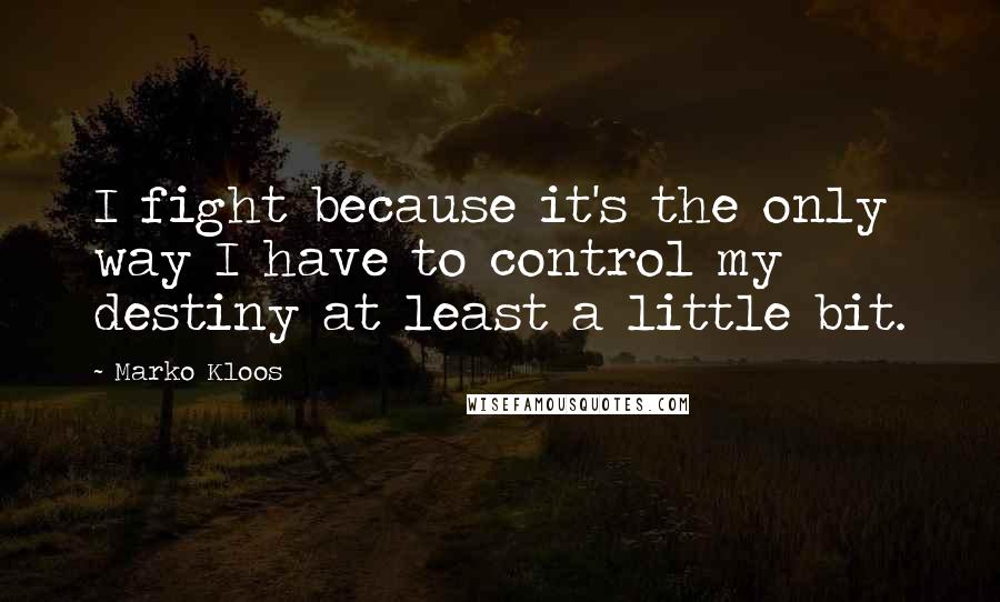 Marko Kloos Quotes: I fight because it's the only way I have to control my destiny at least a little bit.