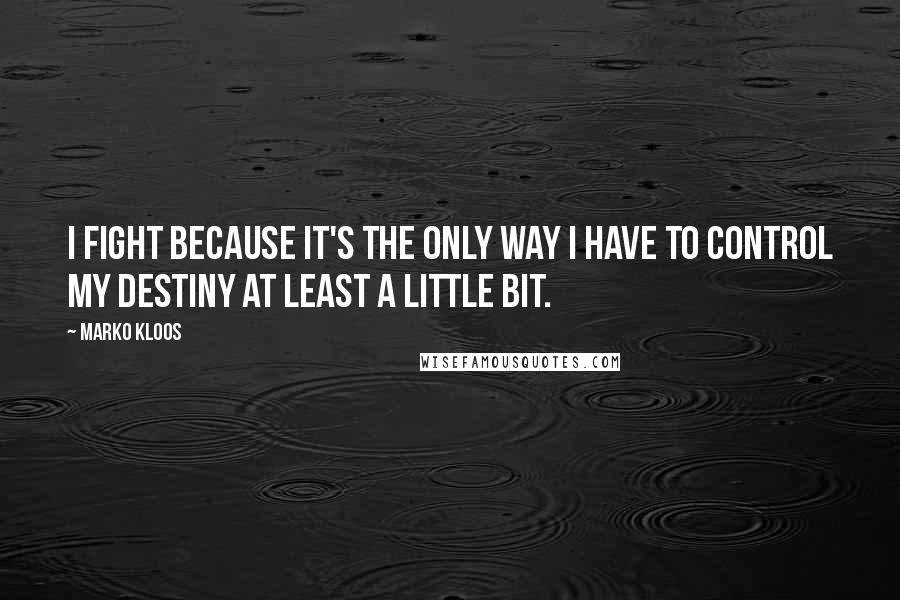 Marko Kloos Quotes: I fight because it's the only way I have to control my destiny at least a little bit.