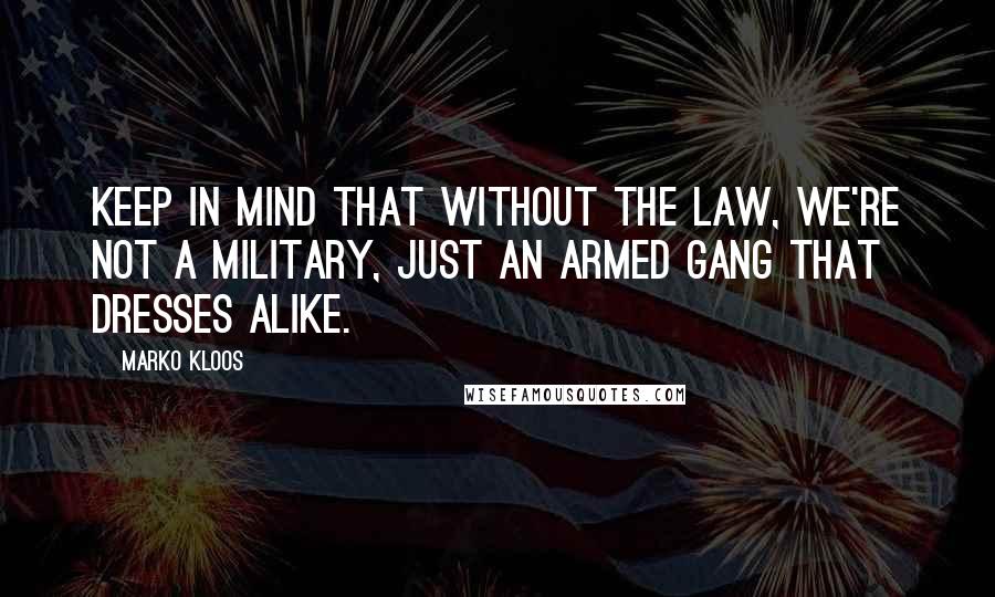 Marko Kloos Quotes: Keep in mind that without the law, we're not a military, just an armed gang that dresses alike.