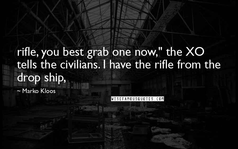 Marko Kloos Quotes: rifle, you best grab one now," the XO tells the civilians. I have the rifle from the drop ship,