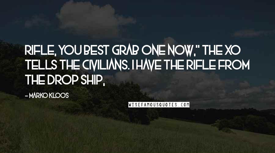 Marko Kloos Quotes: rifle, you best grab one now," the XO tells the civilians. I have the rifle from the drop ship,