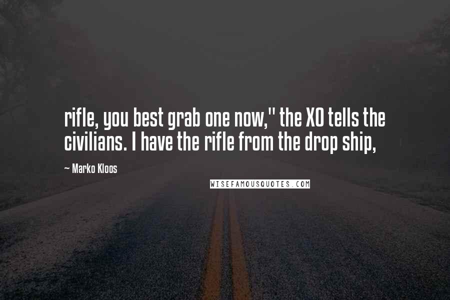 Marko Kloos Quotes: rifle, you best grab one now," the XO tells the civilians. I have the rifle from the drop ship,