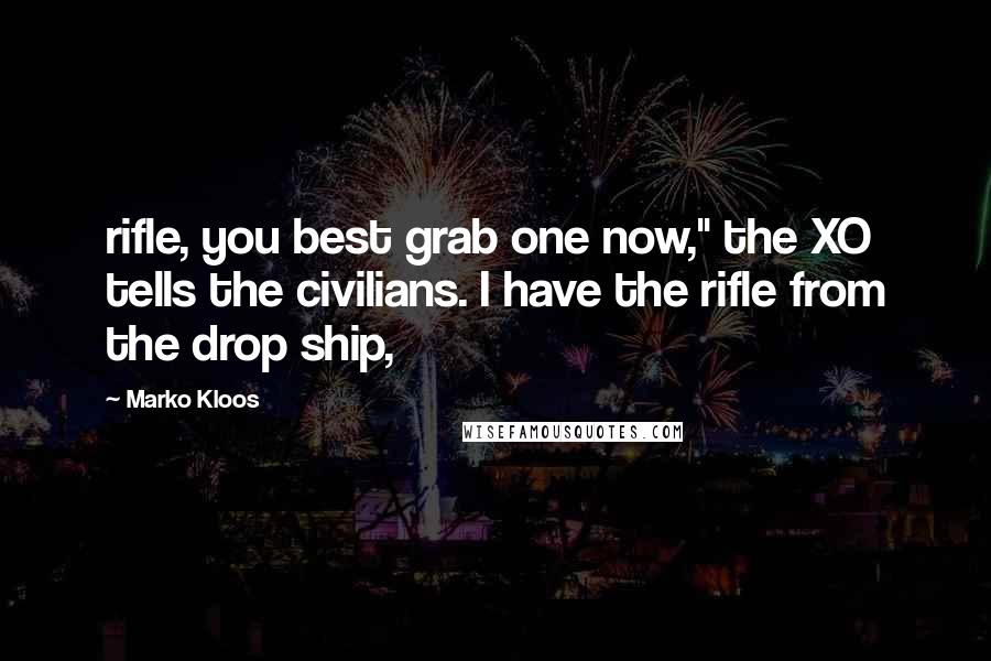 Marko Kloos Quotes: rifle, you best grab one now," the XO tells the civilians. I have the rifle from the drop ship,