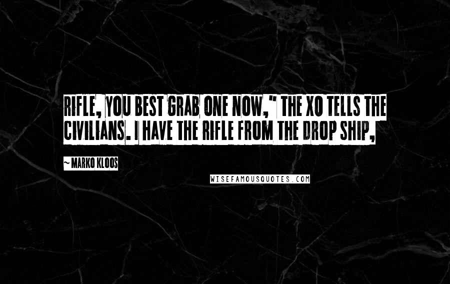 Marko Kloos Quotes: rifle, you best grab one now," the XO tells the civilians. I have the rifle from the drop ship,