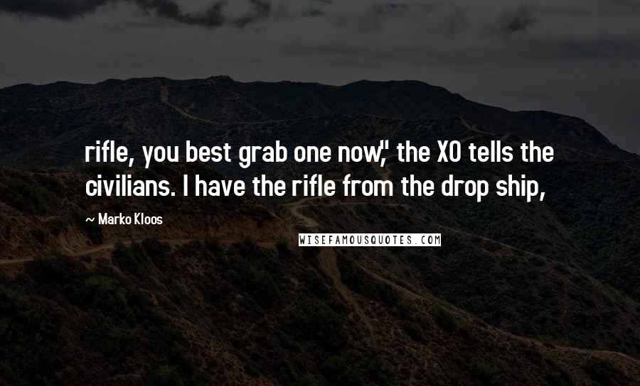 Marko Kloos Quotes: rifle, you best grab one now," the XO tells the civilians. I have the rifle from the drop ship,