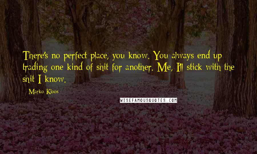 Marko Kloos Quotes: There's no perfect place, you know. You always end up trading one kind of shit for another. Me, I'll stick with the shit I know.