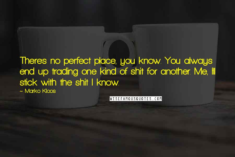 Marko Kloos Quotes: There's no perfect place, you know. You always end up trading one kind of shit for another. Me, I'll stick with the shit I know.