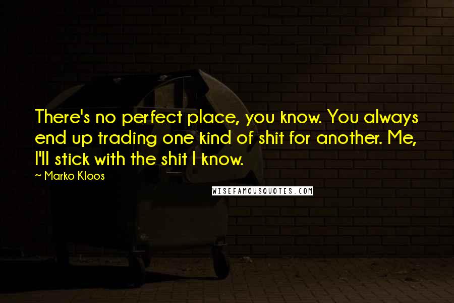 Marko Kloos Quotes: There's no perfect place, you know. You always end up trading one kind of shit for another. Me, I'll stick with the shit I know.