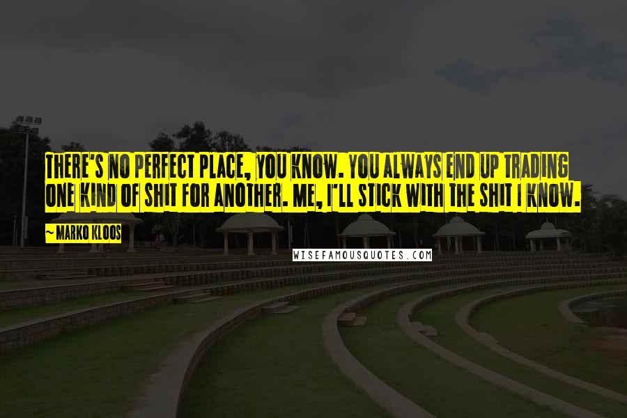 Marko Kloos Quotes: There's no perfect place, you know. You always end up trading one kind of shit for another. Me, I'll stick with the shit I know.