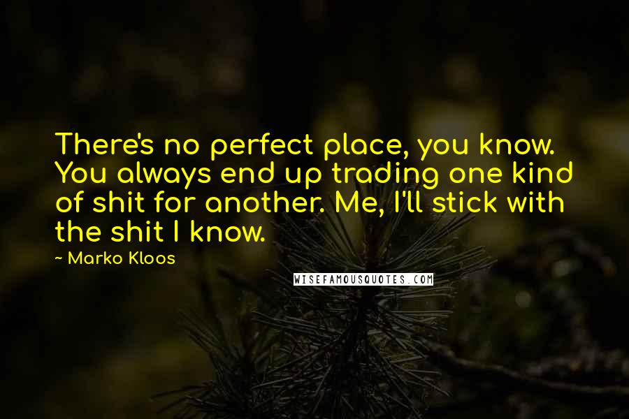 Marko Kloos Quotes: There's no perfect place, you know. You always end up trading one kind of shit for another. Me, I'll stick with the shit I know.
