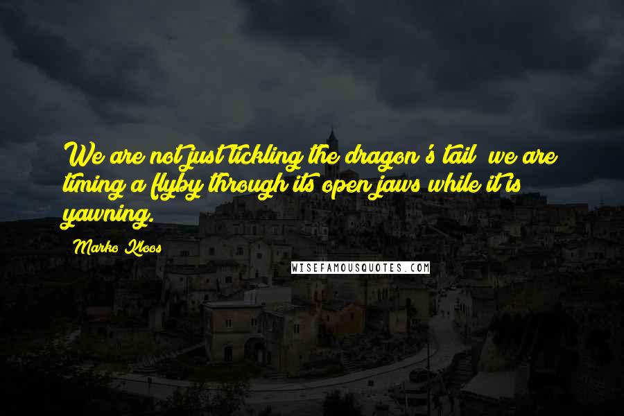 Marko Kloos Quotes: We are not just tickling the dragon's tail; we are timing a flyby through its open jaws while it is yawning.