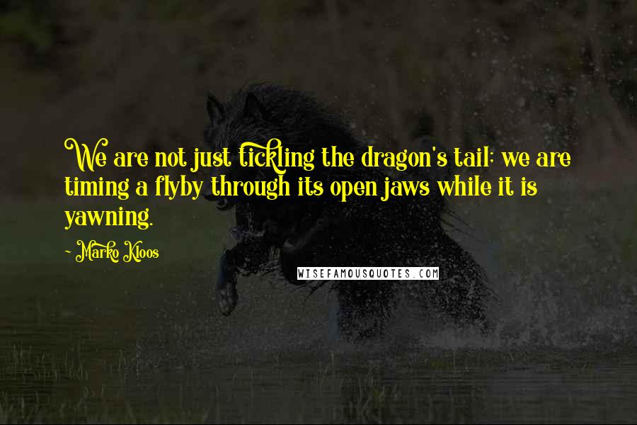 Marko Kloos Quotes: We are not just tickling the dragon's tail; we are timing a flyby through its open jaws while it is yawning.