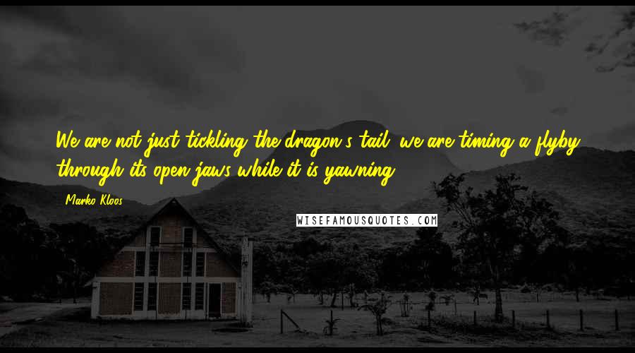 Marko Kloos Quotes: We are not just tickling the dragon's tail; we are timing a flyby through its open jaws while it is yawning.