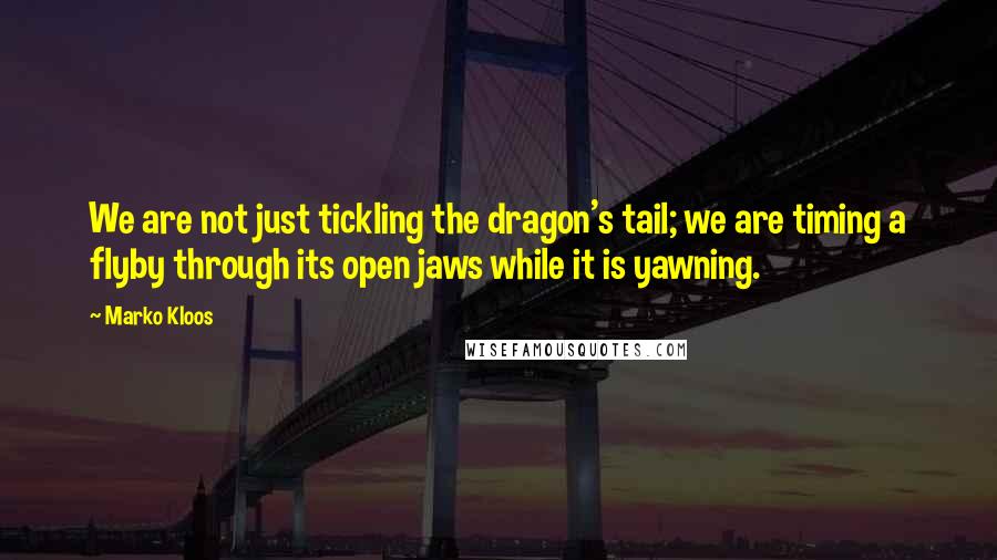 Marko Kloos Quotes: We are not just tickling the dragon's tail; we are timing a flyby through its open jaws while it is yawning.