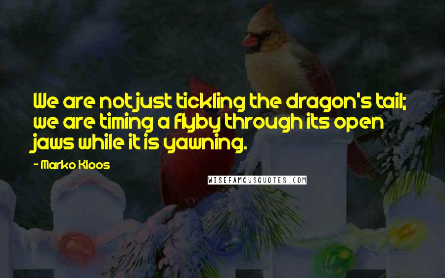 Marko Kloos Quotes: We are not just tickling the dragon's tail; we are timing a flyby through its open jaws while it is yawning.