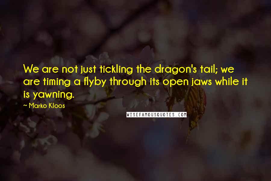 Marko Kloos Quotes: We are not just tickling the dragon's tail; we are timing a flyby through its open jaws while it is yawning.