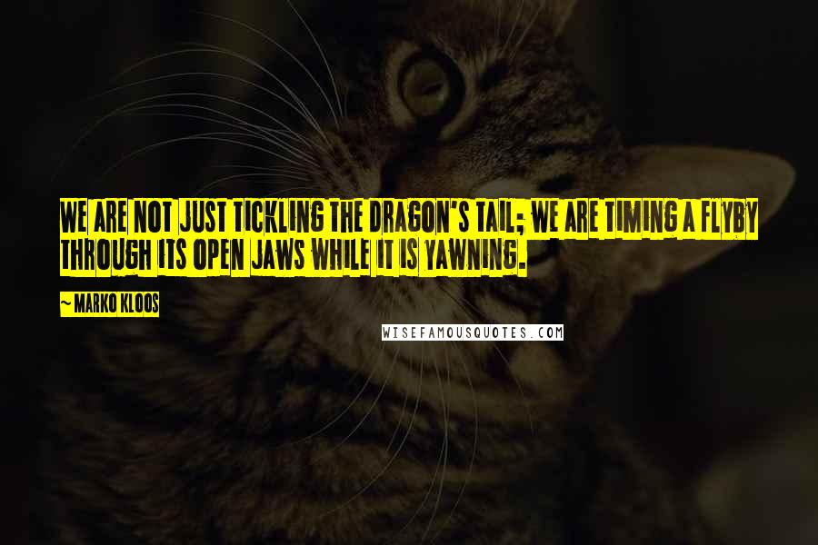 Marko Kloos Quotes: We are not just tickling the dragon's tail; we are timing a flyby through its open jaws while it is yawning.