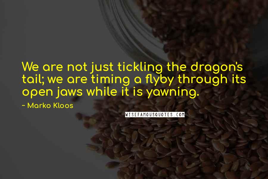 Marko Kloos Quotes: We are not just tickling the dragon's tail; we are timing a flyby through its open jaws while it is yawning.