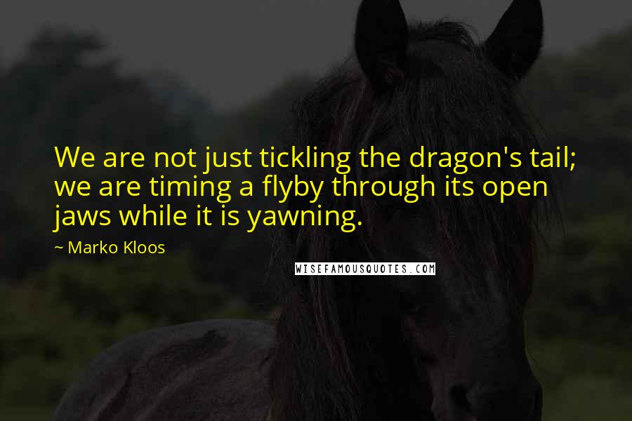 Marko Kloos Quotes: We are not just tickling the dragon's tail; we are timing a flyby through its open jaws while it is yawning.