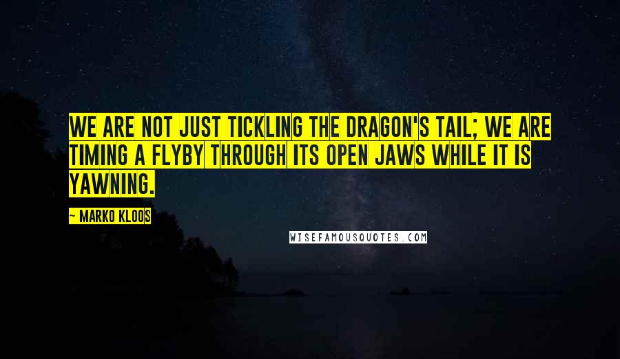 Marko Kloos Quotes: We are not just tickling the dragon's tail; we are timing a flyby through its open jaws while it is yawning.