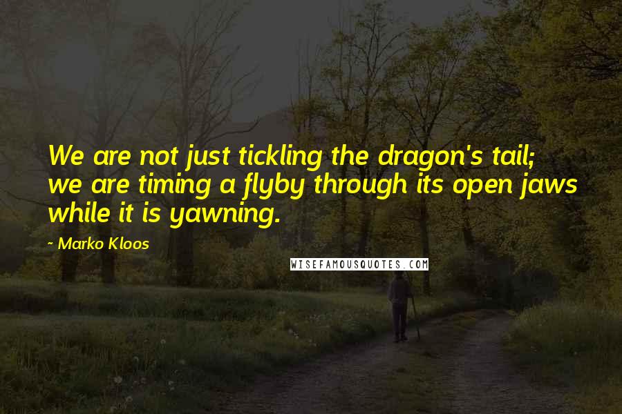 Marko Kloos Quotes: We are not just tickling the dragon's tail; we are timing a flyby through its open jaws while it is yawning.