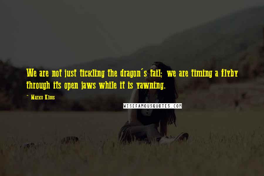 Marko Kloos Quotes: We are not just tickling the dragon's tail; we are timing a flyby through its open jaws while it is yawning.