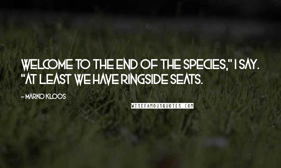 Marko Kloos Quotes: Welcome to the end of the species," I say. "At least we have ringside seats.