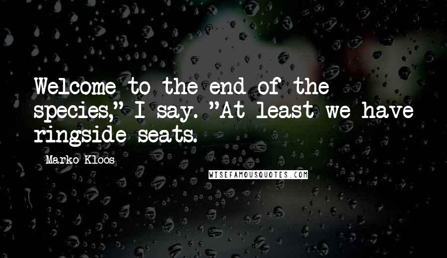 Marko Kloos Quotes: Welcome to the end of the species," I say. "At least we have ringside seats.