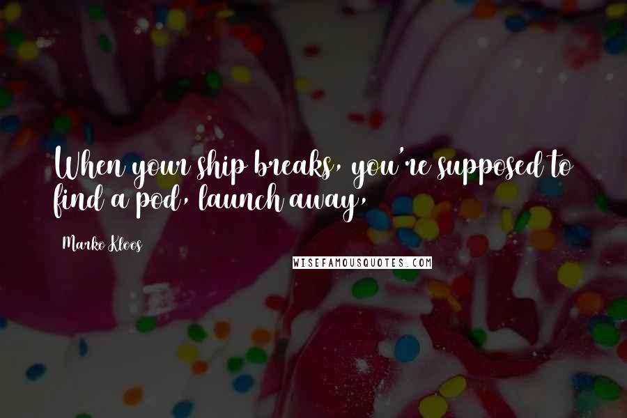 Marko Kloos Quotes: When your ship breaks, you're supposed to find a pod, launch away,