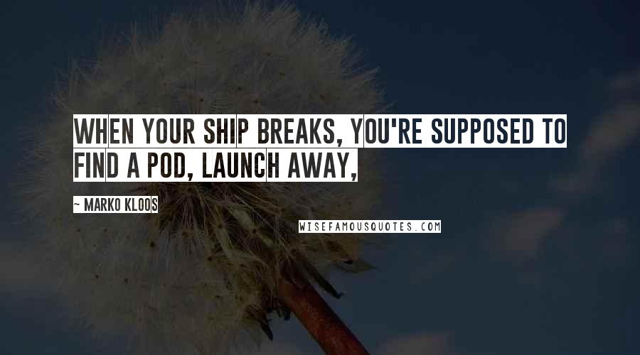 Marko Kloos Quotes: When your ship breaks, you're supposed to find a pod, launch away,