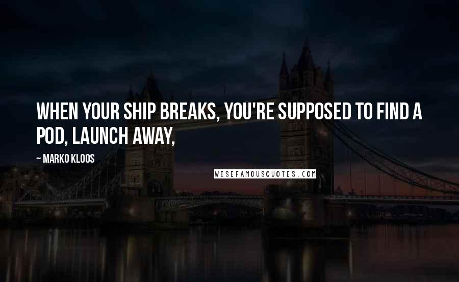 Marko Kloos Quotes: When your ship breaks, you're supposed to find a pod, launch away,