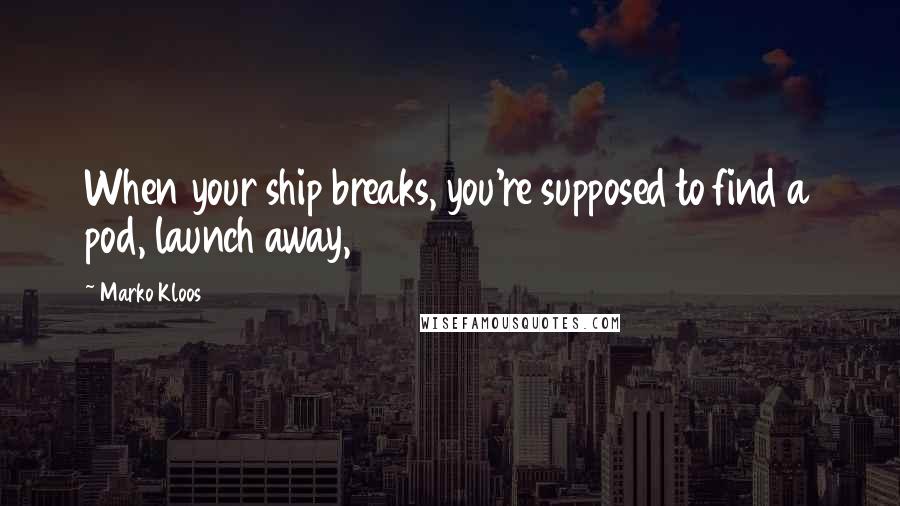 Marko Kloos Quotes: When your ship breaks, you're supposed to find a pod, launch away,