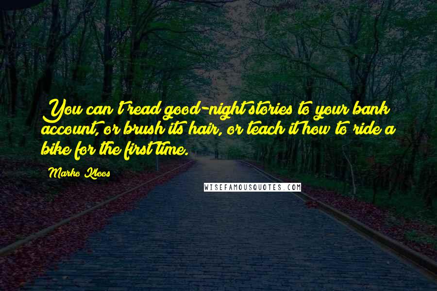 Marko Kloos Quotes: You can't read good-night stories to your bank account, or brush its hair, or teach it how to ride a bike for the first time.