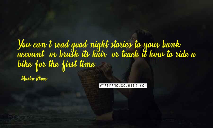 Marko Kloos Quotes: You can't read good-night stories to your bank account, or brush its hair, or teach it how to ride a bike for the first time.