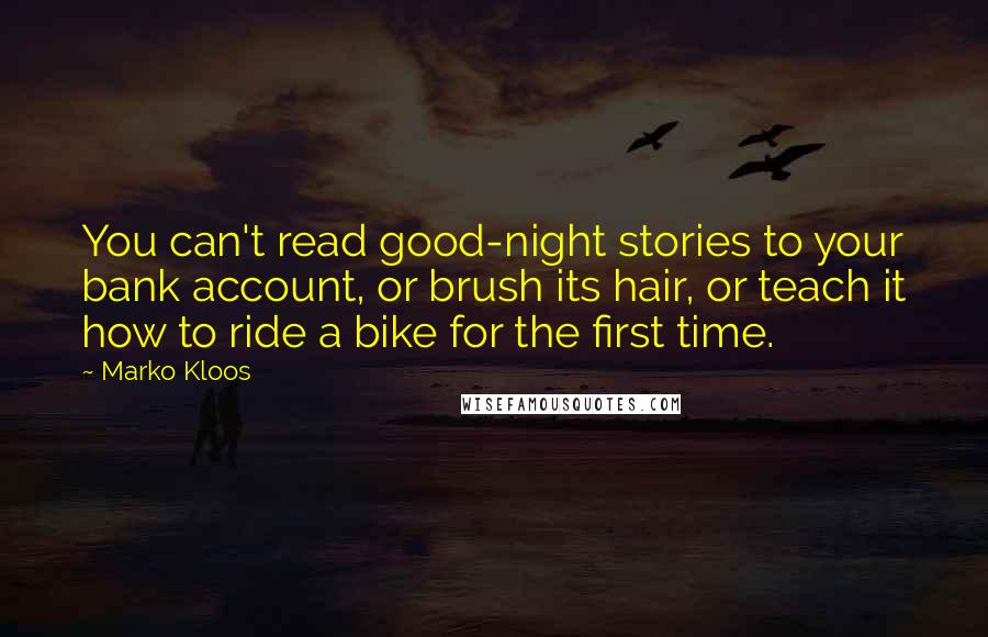 Marko Kloos Quotes: You can't read good-night stories to your bank account, or brush its hair, or teach it how to ride a bike for the first time.