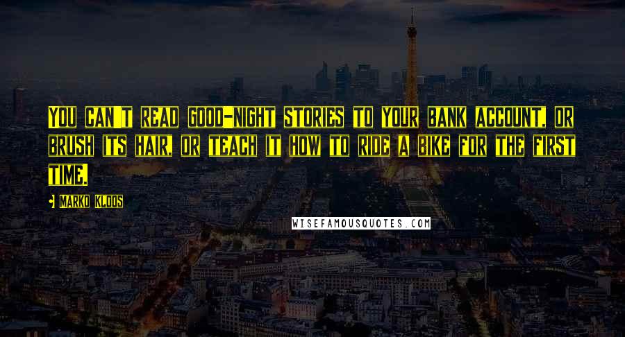 Marko Kloos Quotes: You can't read good-night stories to your bank account, or brush its hair, or teach it how to ride a bike for the first time.